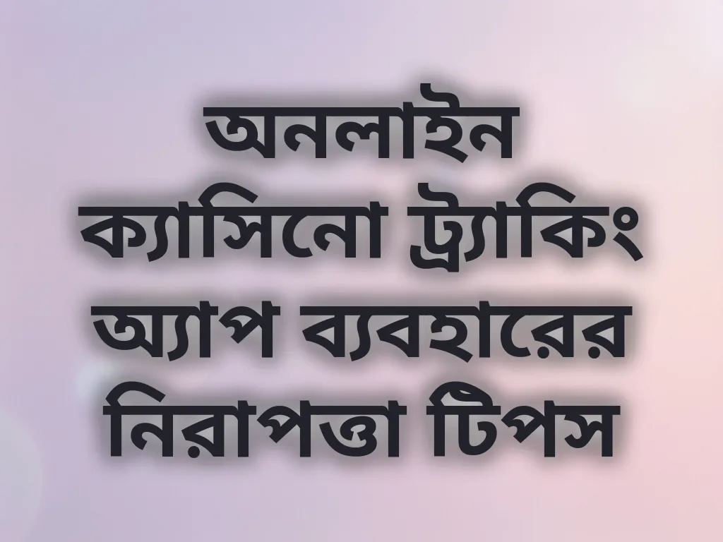 অনলাইন ক্যাসিনো ট্র্যাকিং অ্যাপ ব্যবহারের নিরাপত্তা টিপস